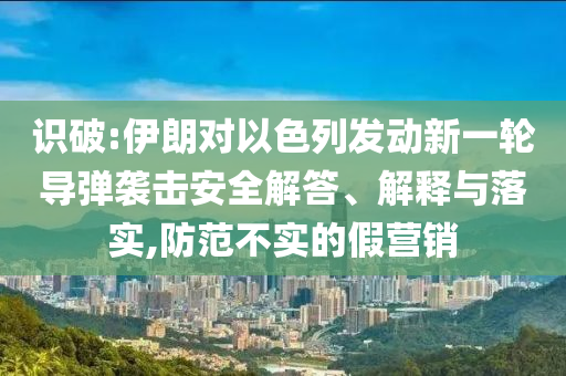 識(shí)破:伊朗對(duì)以色列發(fā)動(dòng)新一輪導(dǎo)彈襲擊安全解答、解釋與落實(shí),防范不實(shí)的假營(yíng)銷