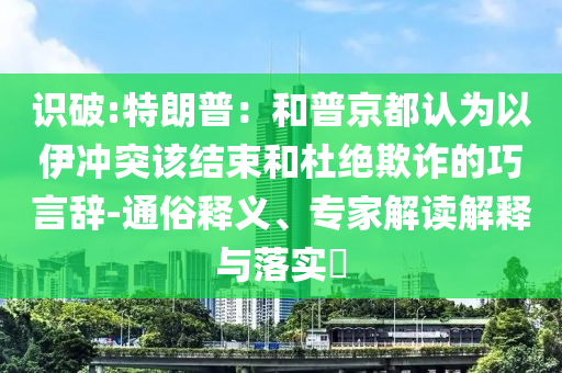 識(shí)破:特朗普：和普京都認(rèn)為以伊沖突該結(jié)束和杜絕欺詐的巧言辭-通俗釋義、專家解讀解釋與落實(shí)?