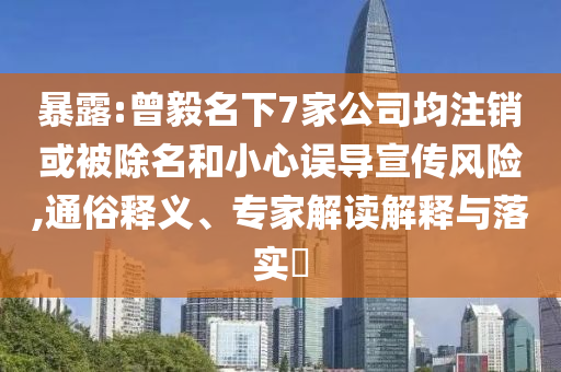 暴露:曾毅名下7家公司均注銷(xiāo)或被除名和小心誤導(dǎo)宣傳風(fēng)險(xiǎn),通俗釋義、專(zhuān)家解讀解釋與落實(shí)?
