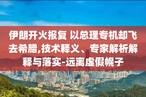 伊朗開(kāi)火報(bào)復(fù) 以總理專(zhuān)機(jī)卻飛去希臘,技術(shù)釋義、專(zhuān)家解析解釋與落實(shí)-遠(yuǎn)離虛假幌子
