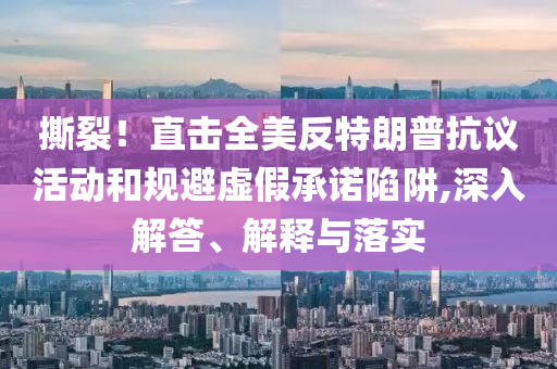 撕裂！直擊全美反特朗普抗議活動(dòng)和規(guī)避虛假承諾陷阱,深入解答、解釋與落實(shí)