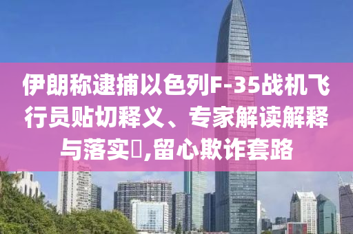伊朗稱(chēng)逮捕以色列F-35戰(zhàn)機(jī)飛行員貼切釋義、專(zhuān)家解讀解釋與落實(shí)?,留心欺詐套路