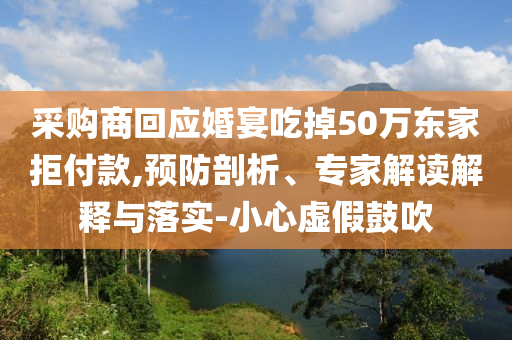 采購(gòu)商回應(yīng)婚宴吃掉50萬(wàn)東家拒付款,預(yù)防剖析、專(zhuān)家解讀解釋與落實(shí)-小心虛假鼓吹