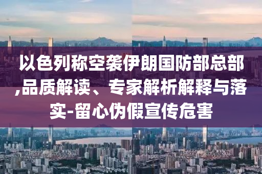 以色列稱(chēng)空襲伊朗國(guó)防部總部,品質(zhì)解讀、專(zhuān)家解析解釋與落實(shí)-留心偽假宣傳危害