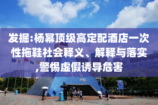 發(fā)掘:楊冪頂級(jí)高定配酒店一次性拖鞋社會(huì)釋義、解釋與落實(shí),警惕虛假誘導(dǎo)危害