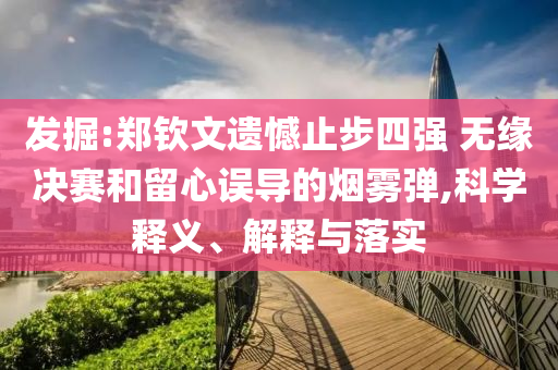 發(fā)掘:鄭欽文遺憾止步四強(qiáng) 無緣決賽和留心誤導(dǎo)的煙霧彈,科學(xué)釋義、解釋與落實(shí)