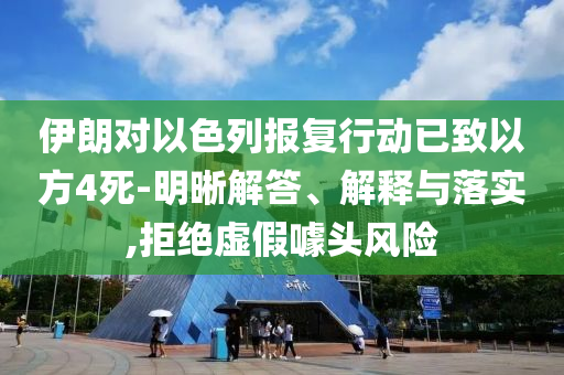 伊朗對(duì)以色列報(bào)復(fù)行動(dòng)已致以方4死-明晰解答、解釋與落實(shí),拒絕虛假噱頭風(fēng)險(xiǎn)