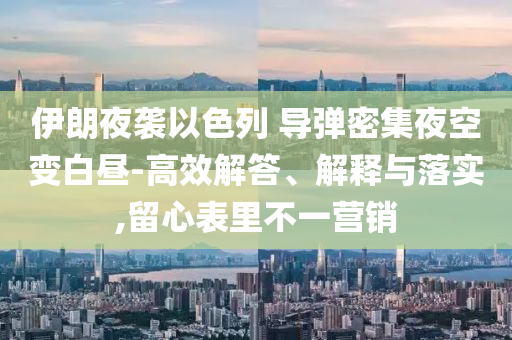 伊朗夜襲以色列 導(dǎo)彈密集夜空變白晝-高效解答、解釋與落實(shí),留心表里不一營(yíng)銷