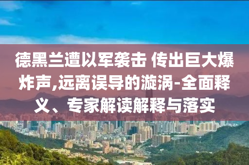 德黑蘭遭以軍襲擊 傳出巨大爆炸聲,遠(yuǎn)離誤導(dǎo)的漩渦-全面釋義、專家解讀解釋與落實(shí)