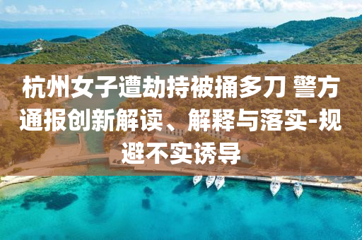 杭州女子遭劫持被捅多刀 警方通報(bào)創(chuàng)新解讀、解釋與落實(shí)-規(guī)避不實(shí)誘導(dǎo)