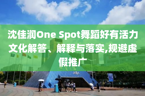 沈佳潤(rùn)One Spot舞蹈好有活力文化解答、解釋與落實(shí),規(guī)避虛假推廣