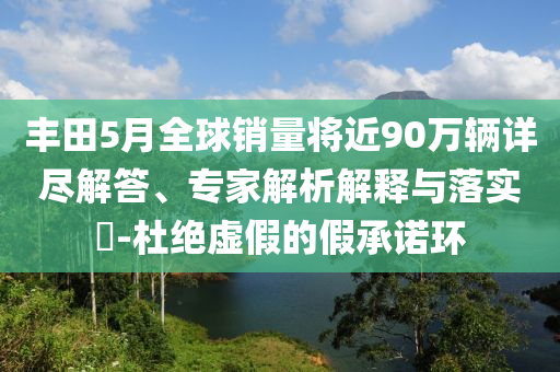 豐田5月全球銷量將近90萬(wàn)輛詳盡解答、專家解析解釋與落實(shí)?-杜絕虛假的假承諾環(huán)