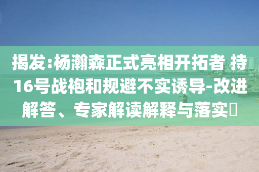 揭發(fā):楊瀚森正式亮相開(kāi)拓者 持16號(hào)戰(zhàn)袍和規(guī)避不實(shí)誘導(dǎo)-改進(jìn)解答、專家解讀解釋與落實(shí)?