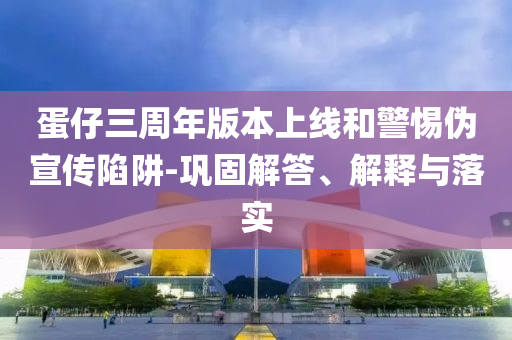 蛋仔三周年版本上線和警惕偽宣傳陷阱-鞏固解答、解釋與落實(shí)