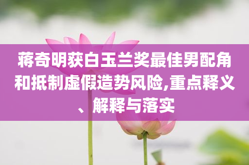 蔣奇明獲白玉蘭獎(jiǎng)最佳男配角和抵制虛假造勢(shì)風(fēng)險(xiǎn),重點(diǎn)釋義、解釋與落實(shí)