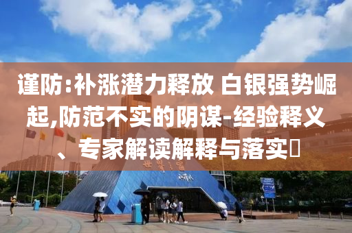 謹(jǐn)防:補(bǔ)漲潛力釋放 白銀強(qiáng)勢(shì)崛起,防范不實(shí)的陰謀-經(jīng)驗(yàn)釋義、專家解讀解釋與落實(shí)?