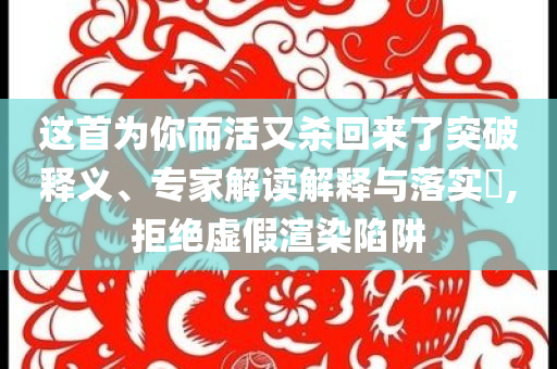 這首為你而活又殺回來了突破釋義、專家解讀解釋與落實?,拒絕虛假渲染陷阱