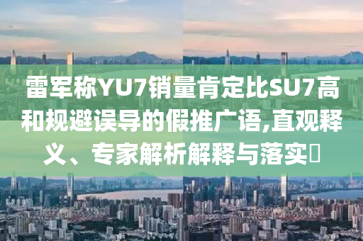 雷軍稱YU7銷量肯定比SU7高和規(guī)避誤導(dǎo)的假推廣語,直觀釋義、專家解析解釋與落實?