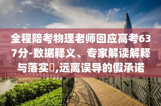 全程陪考物理老師回應(yīng)高考637分-數(shù)據(jù)釋義、專家解讀解釋與落實(shí)?,遠(yuǎn)離誤導(dǎo)的假承諾