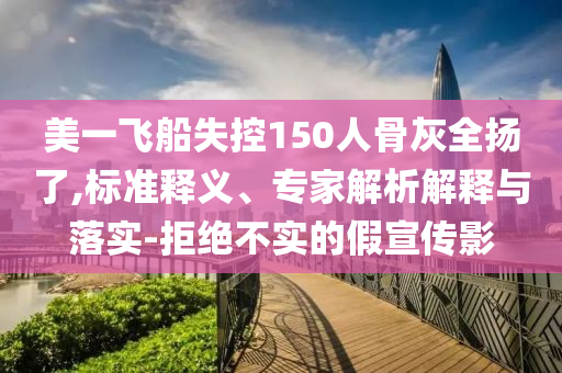 美一飛船失控150人骨灰全揚(yáng)了,標(biāo)準(zhǔn)釋義、專家解析解釋與落實(shí)-拒絕不實(shí)的假宣傳影