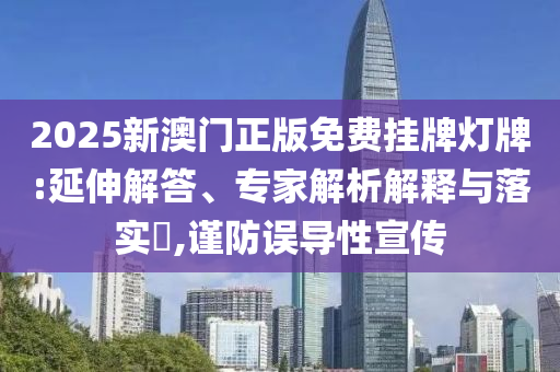 2025新澳門(mén)正版免費(fèi)掛牌燈牌:延伸解答、專家解析解釋與落實(shí)?,謹(jǐn)防誤導(dǎo)性宣傳