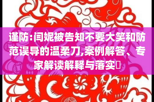 謹(jǐn)防:閆妮被告知不要大笑和防范誤導(dǎo)的溫柔刀,案例解答、專家解讀解釋與落實(shí)?