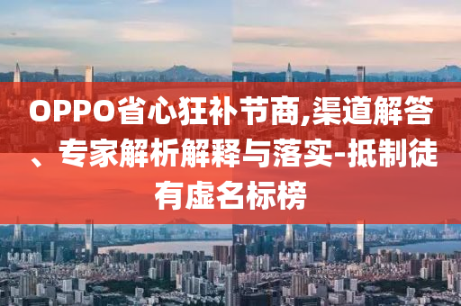 OPPO省心狂補(bǔ)節(jié)商,渠道解答、專家解析解釋與落實(shí)-抵制徒有虛名標(biāo)榜
