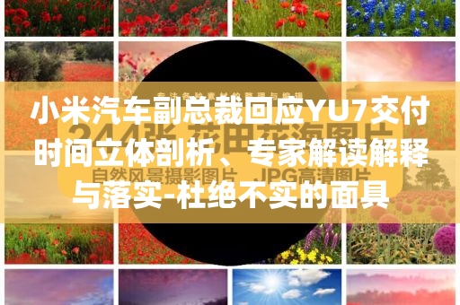 小米汽車副總裁回應(yīng)YU7交付時(shí)間立體剖析、專家解讀解釋與落實(shí)-杜絕不實(shí)的面具