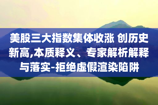 美股三大指數(shù)集體收漲 創(chuàng)歷史新高,本質(zhì)釋義、專家解析解釋與落實(shí)-拒絕虛假渲染陷阱
