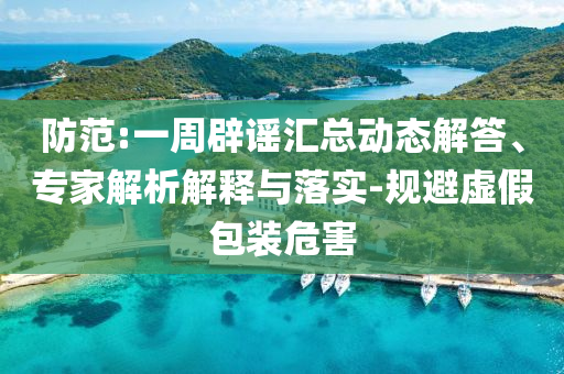 防范:一周辟謠匯總動(dòng)態(tài)解答、專家解析解釋與落實(shí)-規(guī)避虛假包裝危害