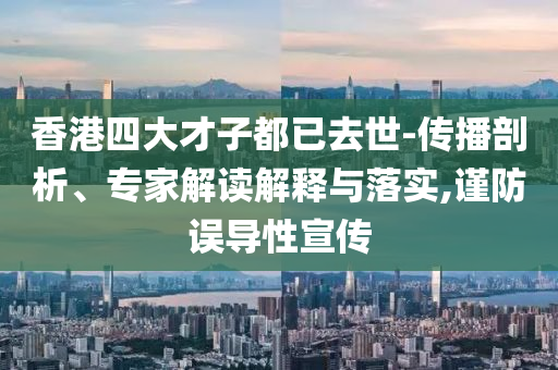 香港四大才子都已去世-傳播剖析、專家解讀解釋與落實(shí),謹(jǐn)防誤導(dǎo)性宣傳