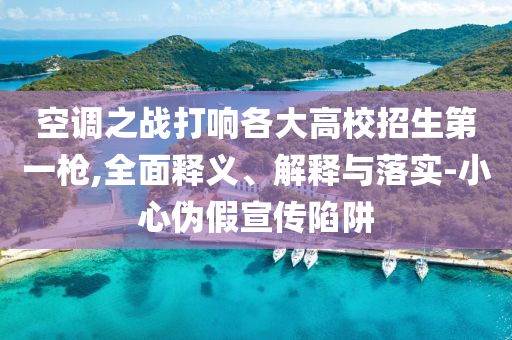 空調(diào)之戰(zhàn)打響各大高校招生第一槍,全面釋義、解釋與落實(shí)-小心偽假宣傳陷阱