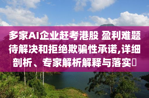 多家AI企業(yè)趕考港股 盈利難題待解決和拒絕欺騙性承諾,詳細(xì)剖析、專家解析解釋與落實(shí)?