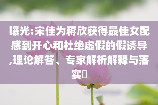曝光:宋佳為蔣欣獲得最佳女配感到開心和杜絕虛假的假誘導(dǎo),理論解答、專家解析解釋與落實(shí)?