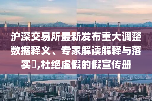滬深交易所最新發(fā)布重大調(diào)整數(shù)據(jù)釋義、專家解讀解釋與落實(shí)?,杜絕虛假的假宣傳冊(cè)