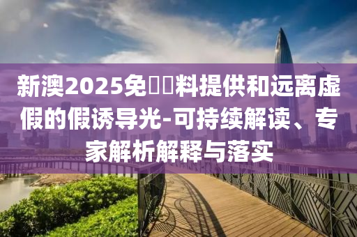 新澳2025免費(fèi)資料提供和遠(yuǎn)離虛假的假誘導(dǎo)光-可持續(xù)解讀、專(zhuān)家解析解釋與落實(shí)