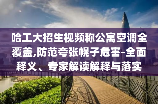 哈工大招生視頻稱公寓空調(diào)全覆蓋,防范夸張幌子危害-全面釋義、專家解讀解釋與落實(shí)