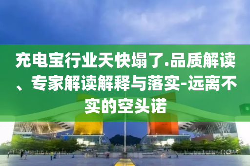 充電寶行業(yè)天快塌了.品質(zhì)解讀、專家解讀解釋與落實(shí)-遠(yuǎn)離不實(shí)的空頭諾