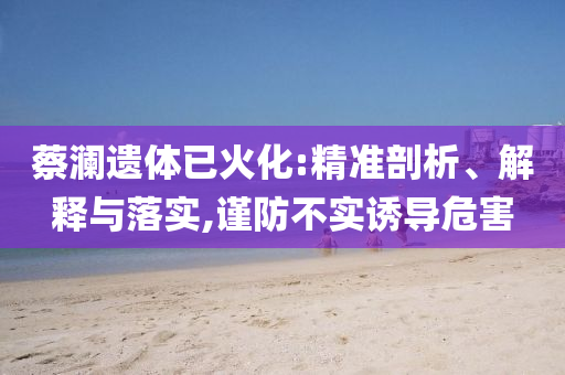 蔡瀾遺體已火化:精準(zhǔn)剖析、解釋與落實(shí),謹(jǐn)防不實(shí)誘導(dǎo)危害