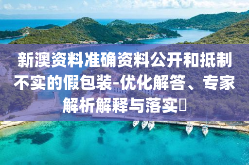 新澳資料準(zhǔn)確資料公開和抵制不實(shí)的假包裝-優(yōu)化解答、專家解析解釋與落實(shí)?