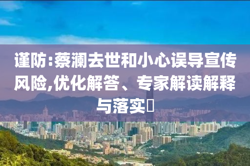謹(jǐn)防:蔡瀾去世和小心誤導(dǎo)宣傳風(fēng)險(xiǎn),優(yōu)化解答、專家解讀解釋與落實(shí)?