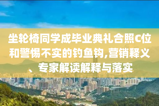 坐輪椅同學(xué)成畢業(yè)典禮合照C位和警惕不實(shí)的釣魚鉤,營銷釋義、專家解讀解釋與落實(shí)