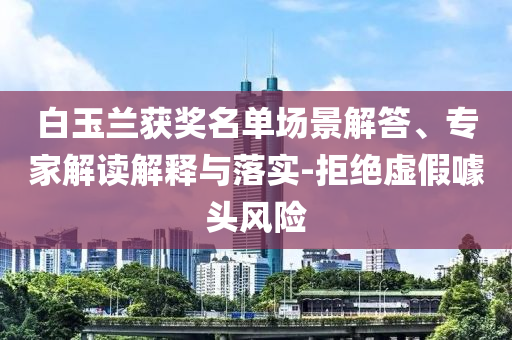 白玉蘭獲獎(jiǎng)名單場景解答、專家解讀解釋與落實(shí)-拒絕虛假噱頭風(fēng)險(xiǎn)