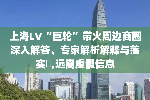 上海LV“巨輪”帶火周邊商圈深入解答、專家解析解釋與落實(shí)?,遠(yuǎn)離虛假信息