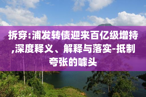 拆穿:浦發(fā)轉(zhuǎn)債迎來(lái)百億級(jí)增持,深度釋義、解釋與落實(shí)-抵制夸張的噱頭
