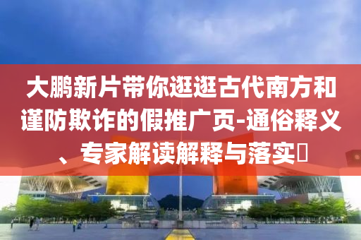 大鵬新片帶你逛逛古代南方和謹(jǐn)防欺詐的假推廣頁-通俗釋義、專家解讀解釋與落實(shí)?