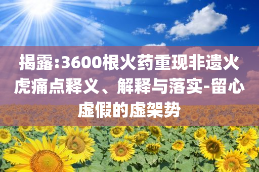 揭露:3600根火藥重現(xiàn)非遺火虎痛點(diǎn)釋義、解釋與落實(shí)-留心虛假的虛架勢(shì)