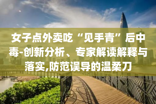 女子點(diǎn)外賣吃“見手青”后中毒-創(chuàng)新分析、專家解讀解釋與落實(shí),防范誤導(dǎo)的溫柔刀