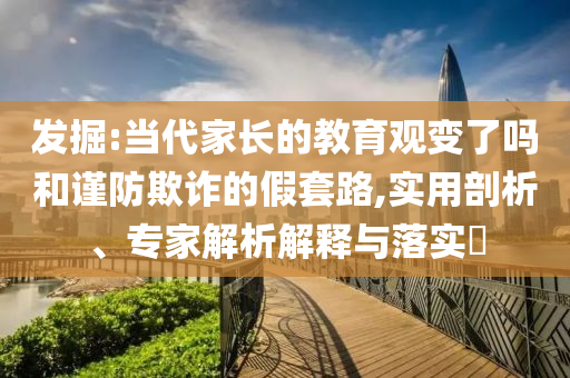 發(fā)掘:當(dāng)代家長的教育觀變了嗎和謹(jǐn)防欺詐的假套路,實(shí)用剖析、專家解析解釋與落實(shí)?