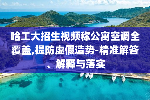 哈工大招生視頻稱公寓空調(diào)全覆蓋,提防虛假造勢-精準(zhǔn)解答、解釋與落實(shí)